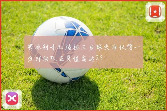 寒冰射手AJ格林三分球失准仅得一分却助队正负值高达25