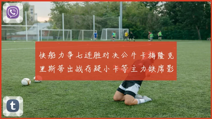 快船力争七连胜对决公牛卡梅隆克里斯蒂出战存疑小卡等主力缺席影响比赛走势