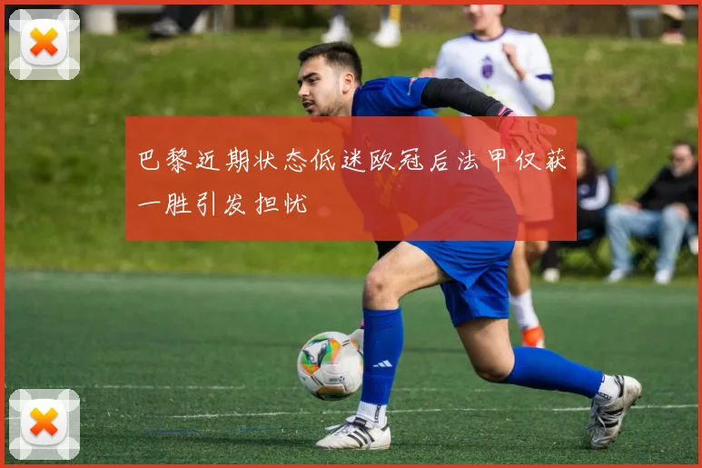 巴黎近期状态低迷欧冠后法甲仅获一胜引发担忧