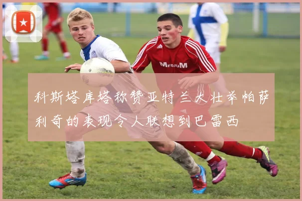科斯塔库塔称赞亚特兰大壮举帕萨利奇的表现令人联想到巴雷西