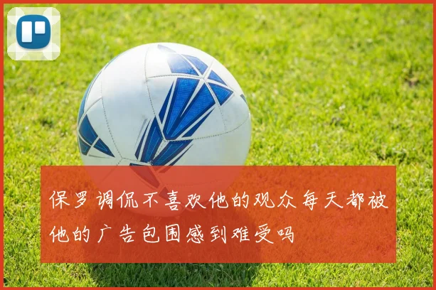 保罗调侃不喜欢他的观众每天都被他的广告包围感到难受吗