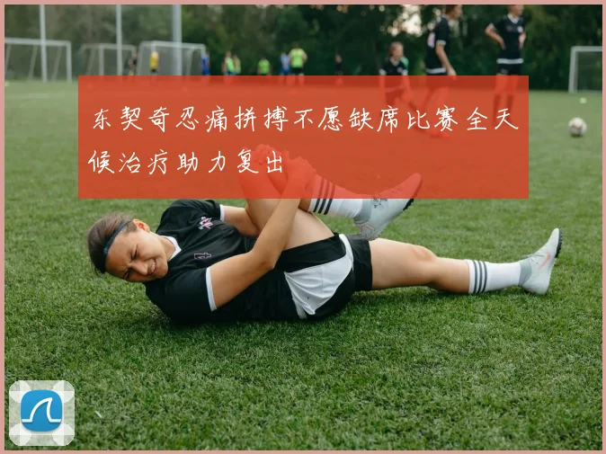 东契奇忍痛拼搏不愿缺席比赛全天候治疗助力复出