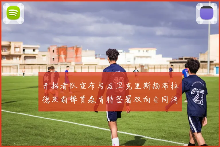 开拓者队宣布与后卫克里斯扬布拉德及前锋贾森肯特签署双向合同消息