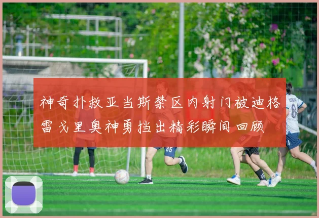 神奇扑救亚当斯禁区内射门被迪格雷戈里奥神勇挡出精彩瞬间回顾