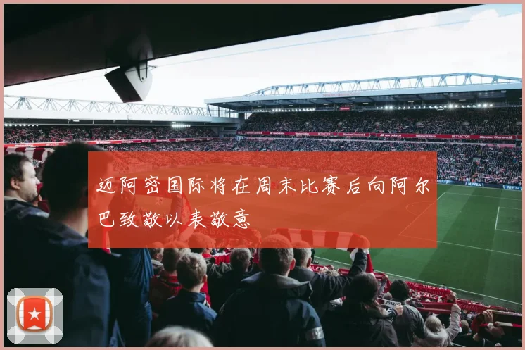 迈阿密国际将在周末比赛后向阿尔巴致敬以表敬意