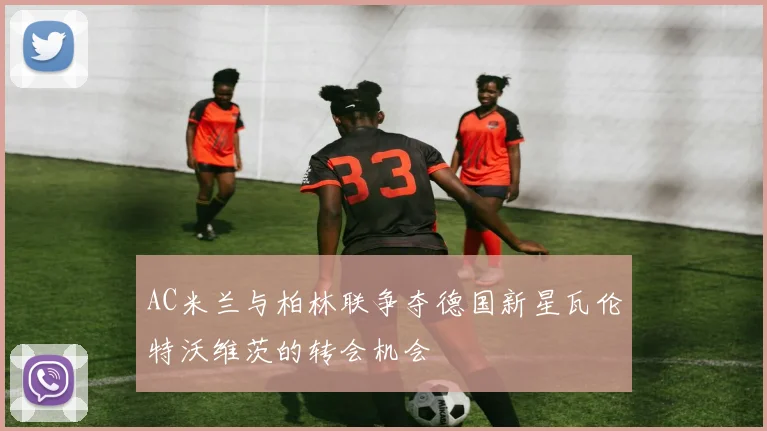 AC米兰与柏林联争夺德国新星瓦伦特沃维茨的转会机会