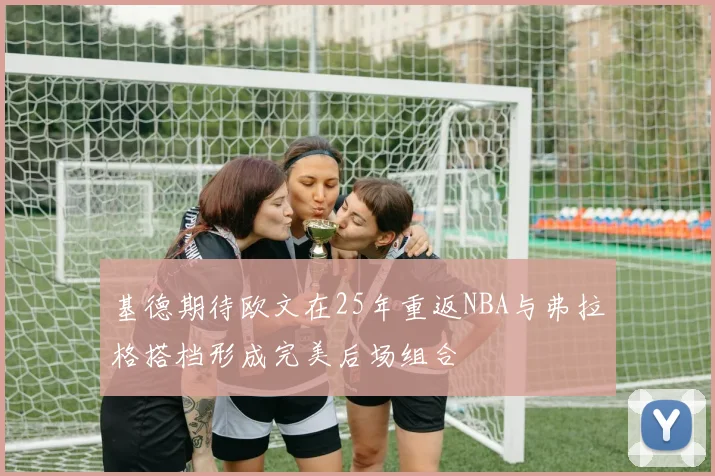 基德期待欧文在25年重返NBA与弗拉格搭档形成完美后场组合