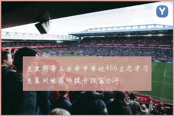克里斯蒂三分命中率达466立志学习克莱训练技巧提升投篮水平