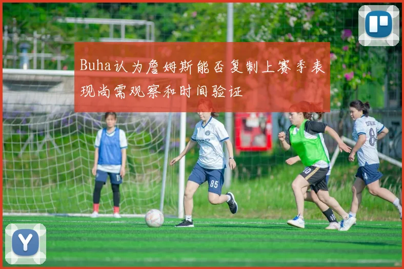 Buha认为詹姆斯能否复制上赛季表现尚需观察和时间验证