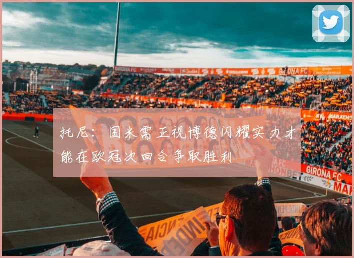 托尼：国米需正视博德闪耀实力才能在欧冠次回合争取胜利