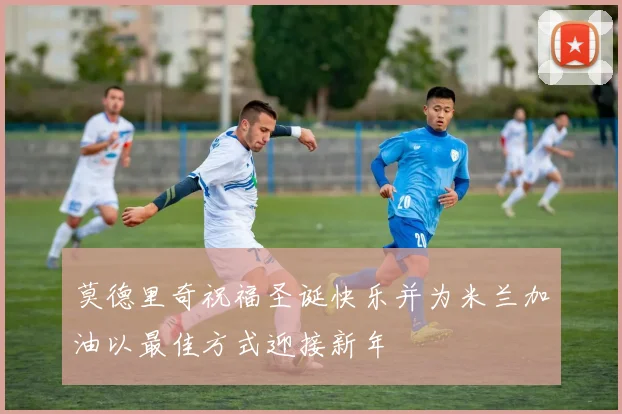 莫德里奇祝福圣诞快乐并为米兰加油以最佳方式迎接新年