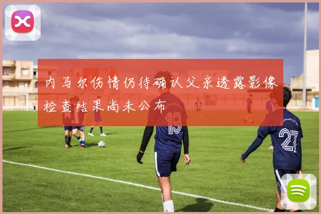 内马尔伤情仍待确认父亲透露影像检查结果尚未公布
