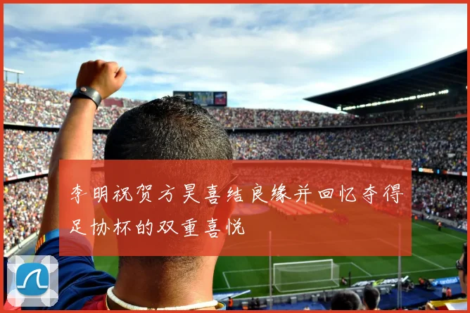 李明祝贺方昊喜结良缘并回忆夺得足协杯的双重喜悦