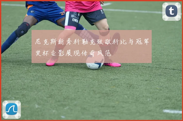尼克斯新秀科勒克致敬科比与冠军奖杯合影展现传奇风范