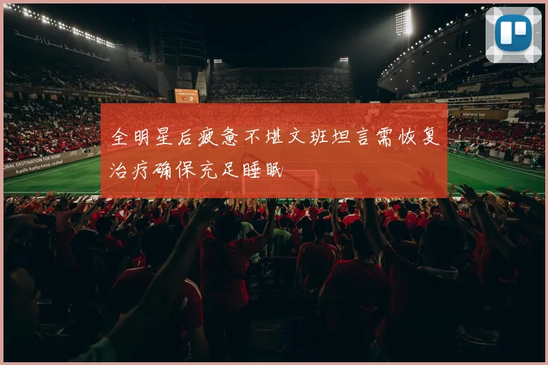 全明星后疲惫不堪文班坦言需恢复治疗确保充足睡眠