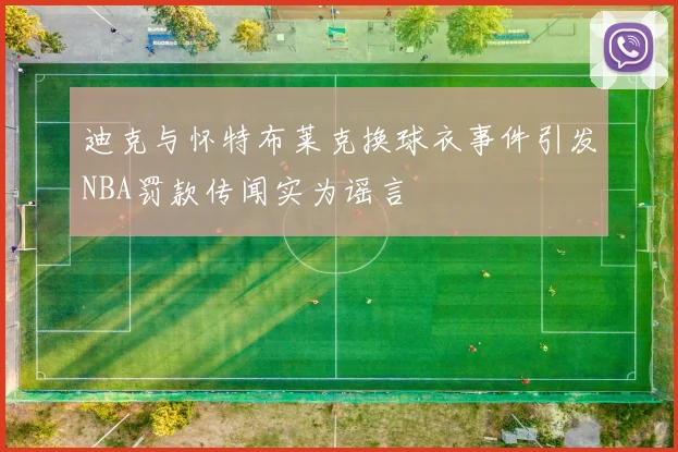 迪克与怀特布莱克换球衣事件引发NBA罚款传闻实为谣言