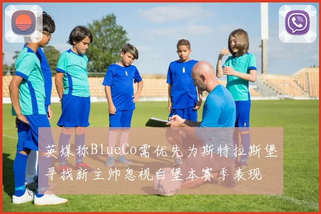 英媒称BlueCo需优先为斯特拉斯堡寻找新主帅忽视白堡本赛季表现