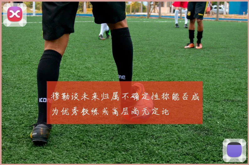 穆勒谈未来归属不确定性称能否成为优秀教练或高层尚无定论