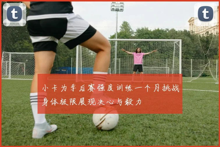小卡为季后赛强度训练一个月挑战身体极限展现决心与毅力