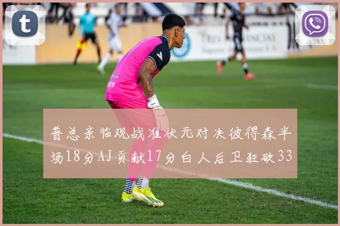 普总亲临观战准状元对决彼得森半场18分AJ贡献17分白人后卫狂砍33分10助攻